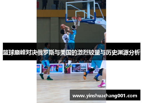 篮球巅峰对决俄罗斯与美国的激烈较量与历史渊源分析