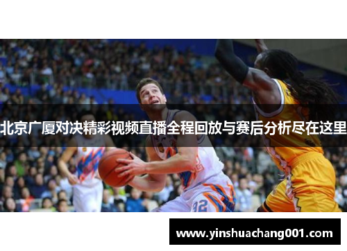 北京广厦对决精彩视频直播全程回放与赛后分析尽在这里