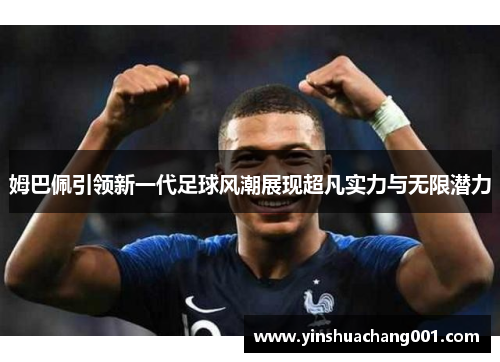 姆巴佩引领新一代足球风潮展现超凡实力与无限潜力