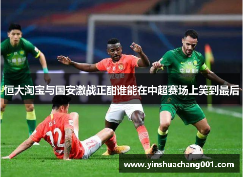 恒大淘宝与国安激战正酣谁能在中超赛场上笑到最后